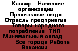 Кассир › Название организации ­ Правильные люди › Отрасль предприятия ­ Товары народного потребления (ТНП) › Минимальный оклад ­ 30 000 - Все города Работа » Вакансии   . Кемеровская обл.,Кемерово г.